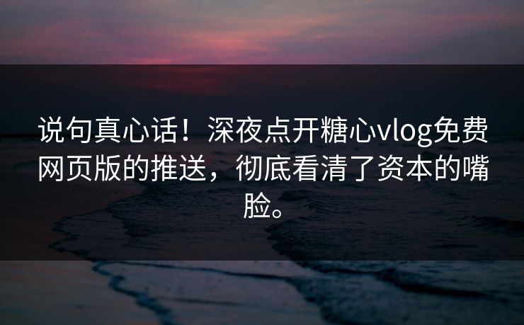 说句真心话！深夜点开糖心vlog免费网页版的推送，彻底看清了资本的嘴脸。