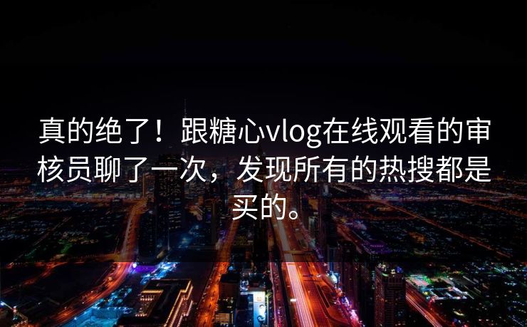 真的绝了！跟糖心vlog在线观看的审核员聊了一次，发现所有的热搜都是买的。